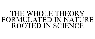 THE WHOLE THEORY FORMULATED IN NATURE ROOTED IN SCIENCE