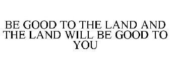 BE GOOD TO THE LAND AND THE LAND WILL BE GOOD TO YOU