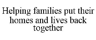 HELPING FAMILIES PUT THEIR HOMES AND LIVES BACK TOGETHER