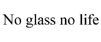 NO GLASS NO LIFE
