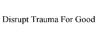 DISRUPT TRAUMA FOR GOOD