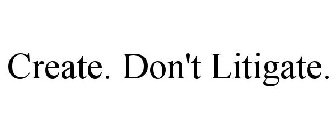 CREATE. DON'T LITIGATE.