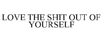 LOVE THE SHIT OUT OF YOURSELF