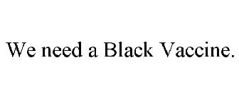 WE NEED A BLACK VACCINE.