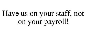 HAVE US ON YOUR STAFF, NOT ON YOUR PAYROLL!