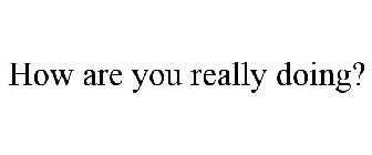 HOW ARE YOU REALLY DOING?