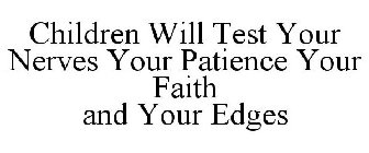 CHILDREN WILL TEST YOUR NERVES YOUR PATIENCE YOUR FAITH AND YOUR EDGES