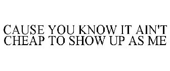 CAUSE YOU KNOW IT AIN'T CHEAP TO SHOW UP AS ME