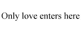 ONLY LOVE ENTERS HERE
