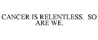 CANCER IS RELENTLESS. SO ARE WE.