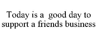TODAY IS A GOOD DAY TO SUPPORT A FRIENDS BUSINESS