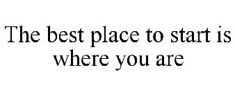 THE BEST PLACE TO START IS WHERE YOU ARE