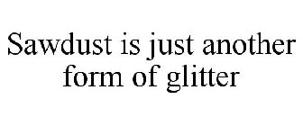 SAWDUST IS JUST ANOTHER FORM OF GLITTER