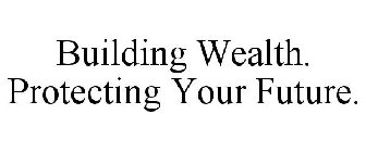 BUILDING WEALTH. PROTECTING YOUR FUTURE.