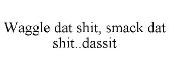 WAGGLE DAT SHIT, SMACK DAT SHIT..DASSIT