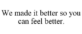 WE MADE IT BETTER SO YOU CAN FEEL BETTER.