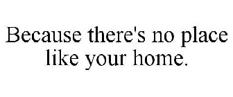 BECAUSE THERE'S NO PLACE LIKE YOUR HOME.