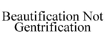 BEAUTIFICATION NOT GENTRIFICATION