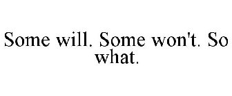 SOME WILL. SOME WON'T. SO WHAT.