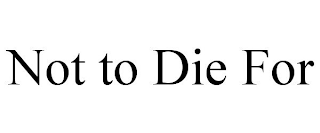 NOT TO DIE FOR