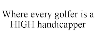 WHERE EVERY GOLFER IS A HIGH HANDICAPPER