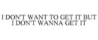 I DON'T WANT TO GET IT BUT I DON'T WANNA GET IT