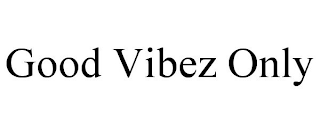 GOOD VIBEZ ONLY