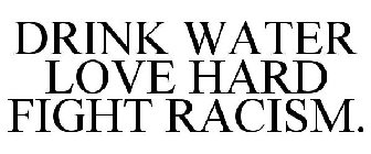 DRINK WATER LOVE HARD FIGHT RACISM.