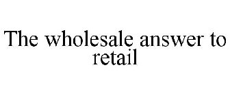 THE WHOLESALE ANSWER TO RETAIL