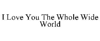 I LOVE YOU THE WHOLE WIDE WORLD