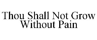 THOU SHALL NOT GROW WITHOUT PAIN