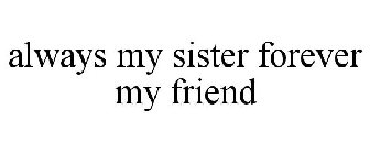 ALWAYS MY SISTER FOREVER MY FRIEND