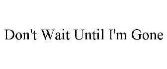DON'T WAIT UNTIL I'M GONE