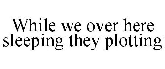 WHILE WE OVER HERE SLEEPING THEY PLOTTING