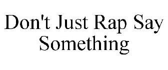 DON'T JUST RAP SAY SOMETHING