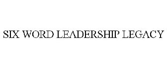 SIX WORD LEADERSHIP LEGACY