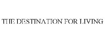 THE DESTINATION FOR LIVING