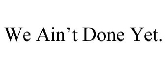 WE AIN'T DONE YET.