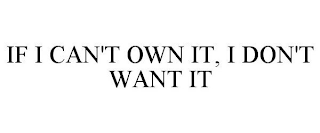 IF I CAN'T OWN IT, I DON'T WANT IT