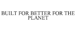 BUILT FOR BETTER FOR THE PLANET