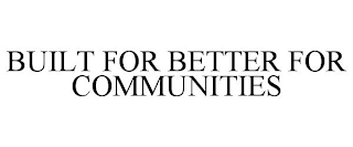 BUILT FOR BETTER FOR COMMUNITIES
