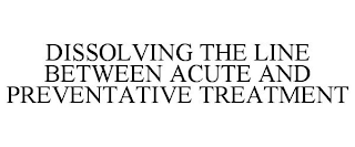 DISSOLVING THE LINE BETWEEN ACUTE AND PREVENTATIVE TREATMENT