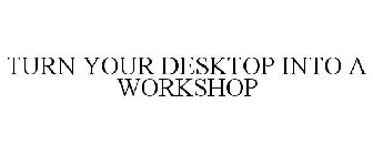 TURN YOUR DESKTOP INTO A WORKSHOP