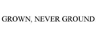 GROWN, NEVER GROUND