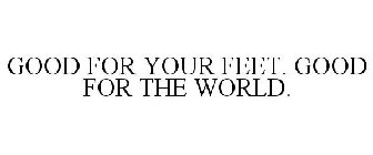 GOOD FOR YOUR FEET. GOOD FOR THE WORLD.