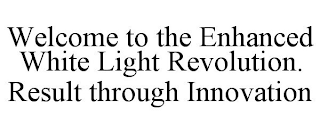 WELCOME TO THE ENHANCED WHITE LIGHT REVOLUTION. RESULT THROUGH INNOVATION