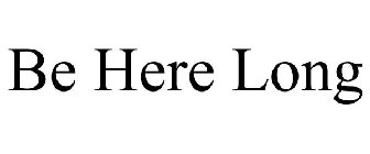 BE HERE LONG