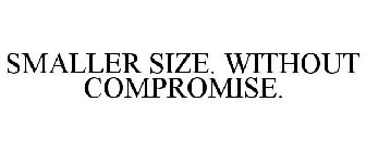 SMALLER SIZE. WITHOUT COMPROMISE.