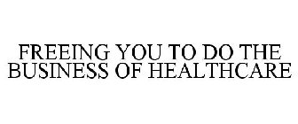 FREEING YOU TO DO THE BUSINESS OF HEALTHCARE