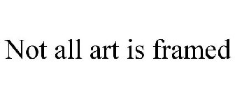 NOT ALL ART IS FRAMED
